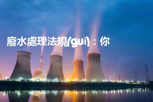 廢水處理法規(guī)：你不明白的企業(yè)合規(guī)與環(huán)境保護！